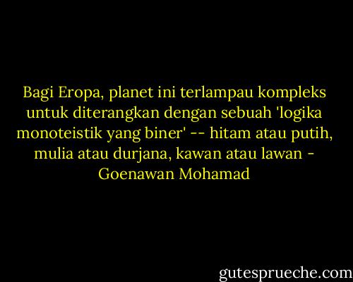 Bagi Eropa, planet ini terlampau kompleks untuk diterangkan dengan sebuah 'logika monoteistik yang biner' -- hitam atau putih, mulia atau durjana, kawan atau lawan - Goenawan Mohamad