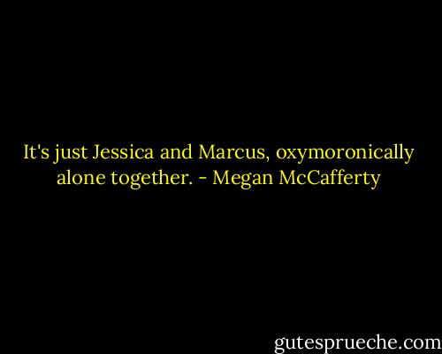 It's just Jessica and Marcus, oxymoronically alone together. - Megan McCafferty