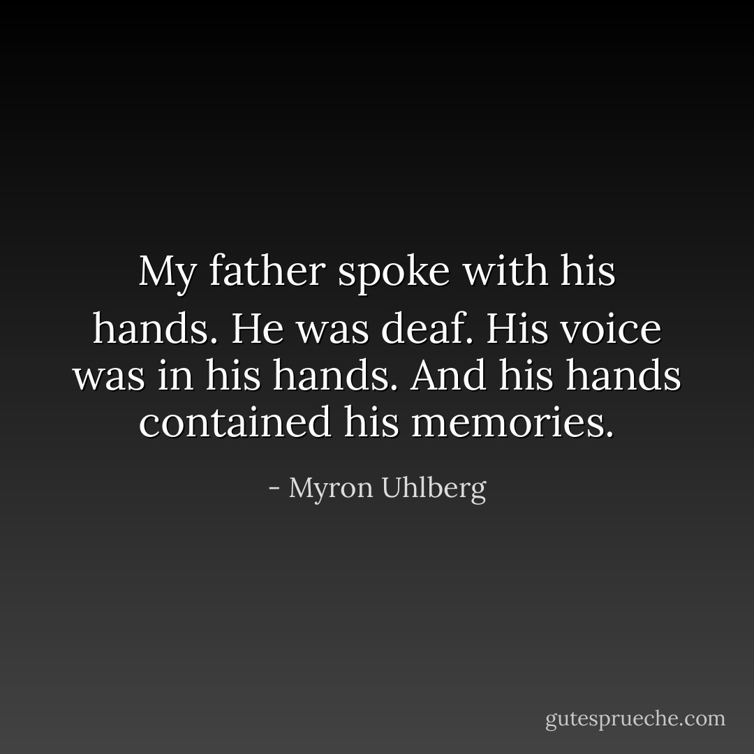 My father spoke with his hands. He was deaf. His voice was in his hands. And his hands contained his memories. - Myron Uhlberg