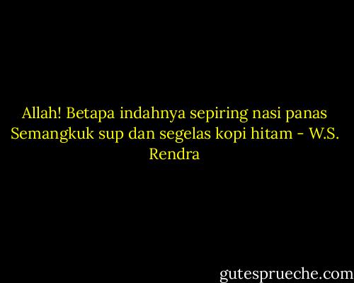 Allah!<br />Betapa indahnya sepiring nasi panas<br />Semangkuk sup dan segelas kopi hitam - W.S. Rendra