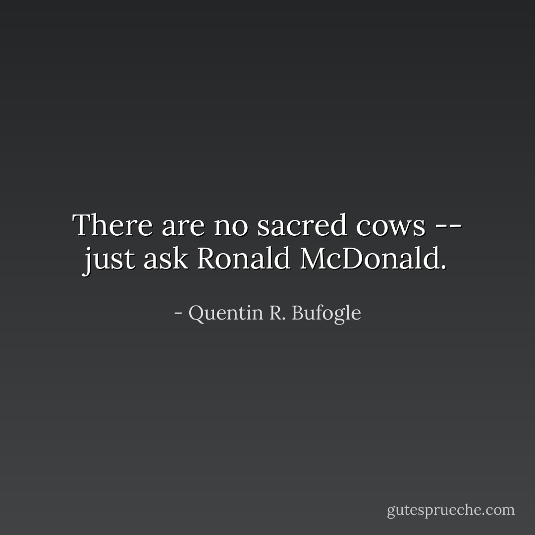 There are no sacred cows -- just ask Ronald McDonald. - Quentin R. Bufogle
