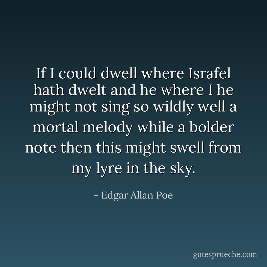 If I could dwell where Israfel hath dwelt and he where I he might not sing so wildly well a mortal melody while a bolder note then this might swell from my lyre in the sky. - Edgar Allan Poe