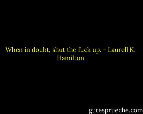 When in doubt, shut the fuck up. - Laurell K. Hamilton