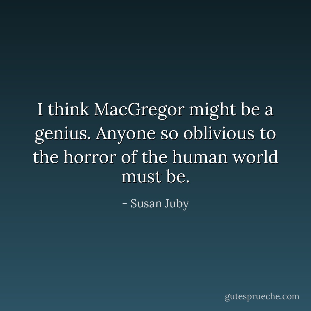 I think MacGregor might be a genius. Anyone so oblivious to the horror of the human world must be. - Susan Juby
