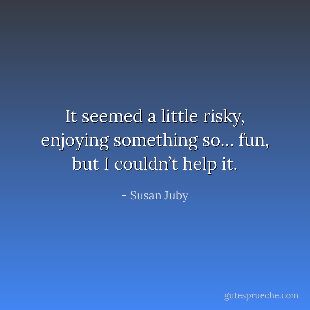 It seemed a little risky, enjoying something so… fun, but I couldn’t help it. - Susan Juby