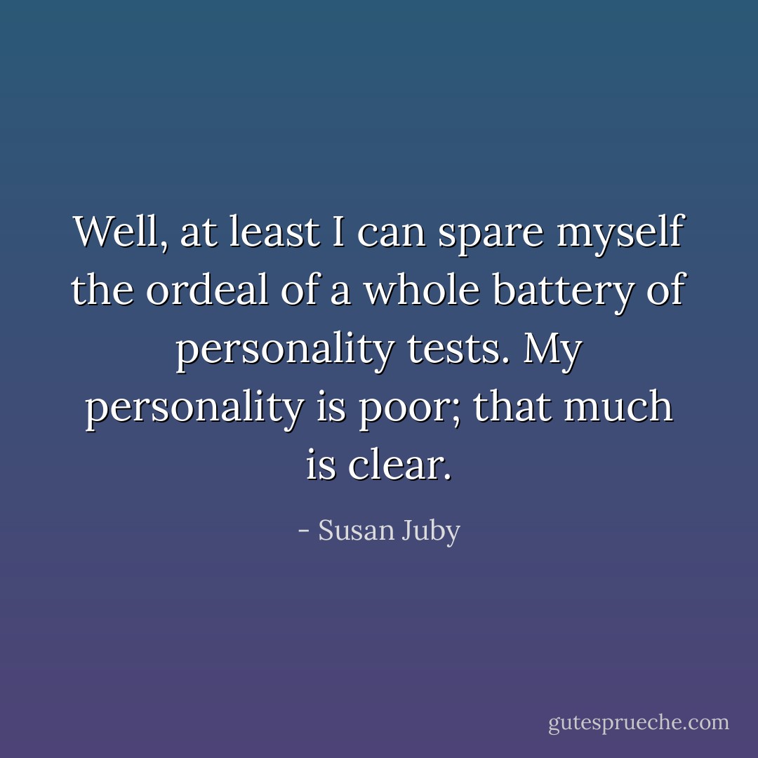 Well, at least I can spare myself the ordeal of a whole battery of personality tests. My personality is poor; that much is clear. - Susan Juby