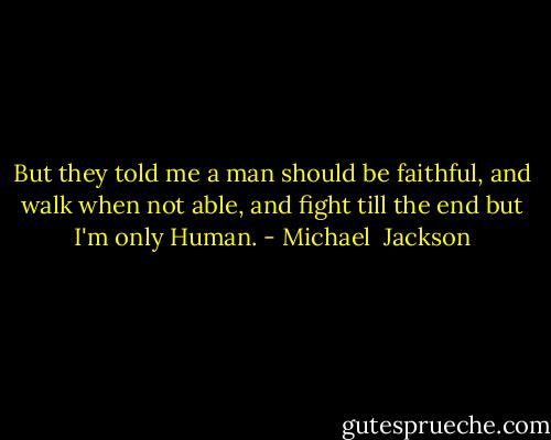 But they told me a man should be faithful, and walk when not able, and fight till the end but I'm only Human. - Michael  Jackson