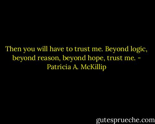 Then you will have to trust me. Beyond logic, beyond reason, beyond hope, trust me. - Patricia A. McKillip