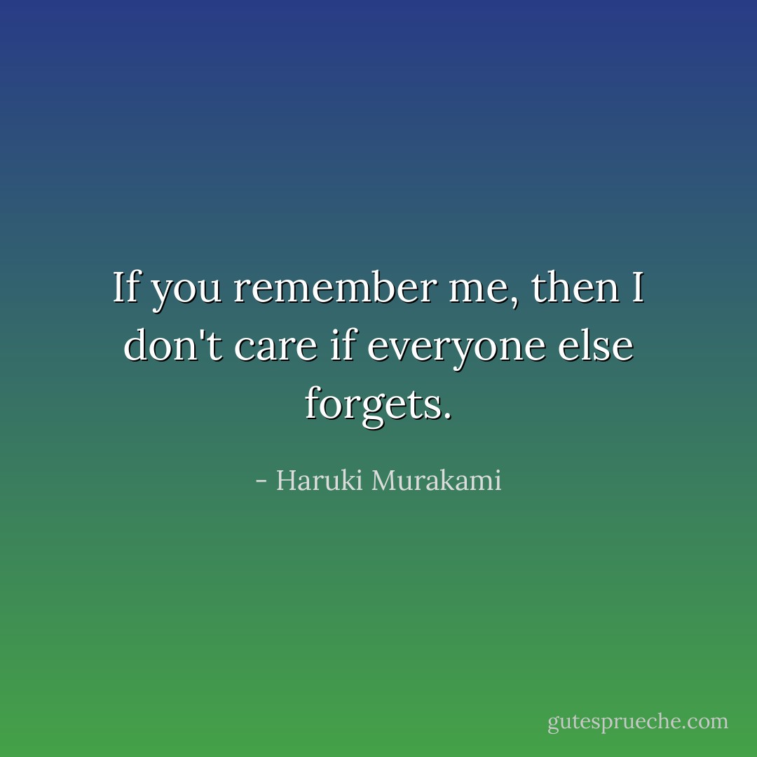 If you remember me, then I don't care if everyone else forgets. - Haruki Murakami