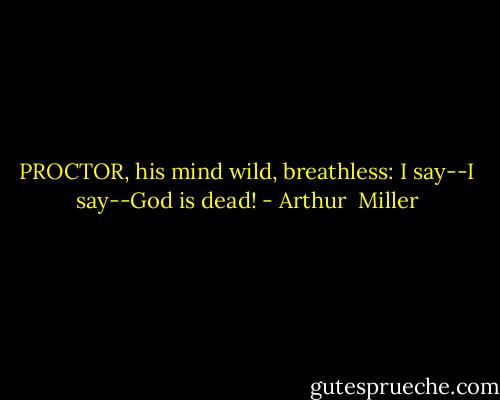 PROCTOR, his mind wild, breathless: I say--I say--God is dead! - Arthur  Miller