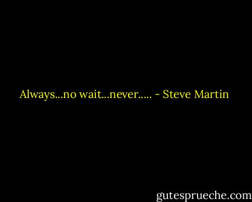 Always...no wait...never..... - Steve Martin