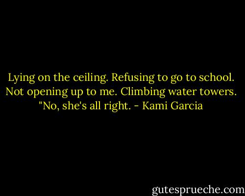 Lying on the ceiling. Refusing to go to school. Not opening up to me. Climbing water towers. "No, she's all right. - Kami Garcia