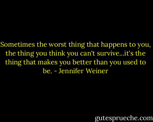 Sometimes the worst thing that happens to you, the thing you think you can't survive...it's the thing that makes you better than you used to be. - Jennifer Weiner
