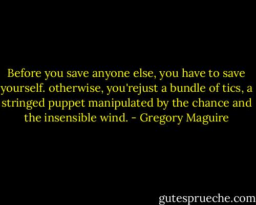 Before you save anyone else, you have to save yourself. otherwise, you'rejust a bundle of tics, a stringed puppet manipulated by the chance and the insensible wind. - Gregory Maguire