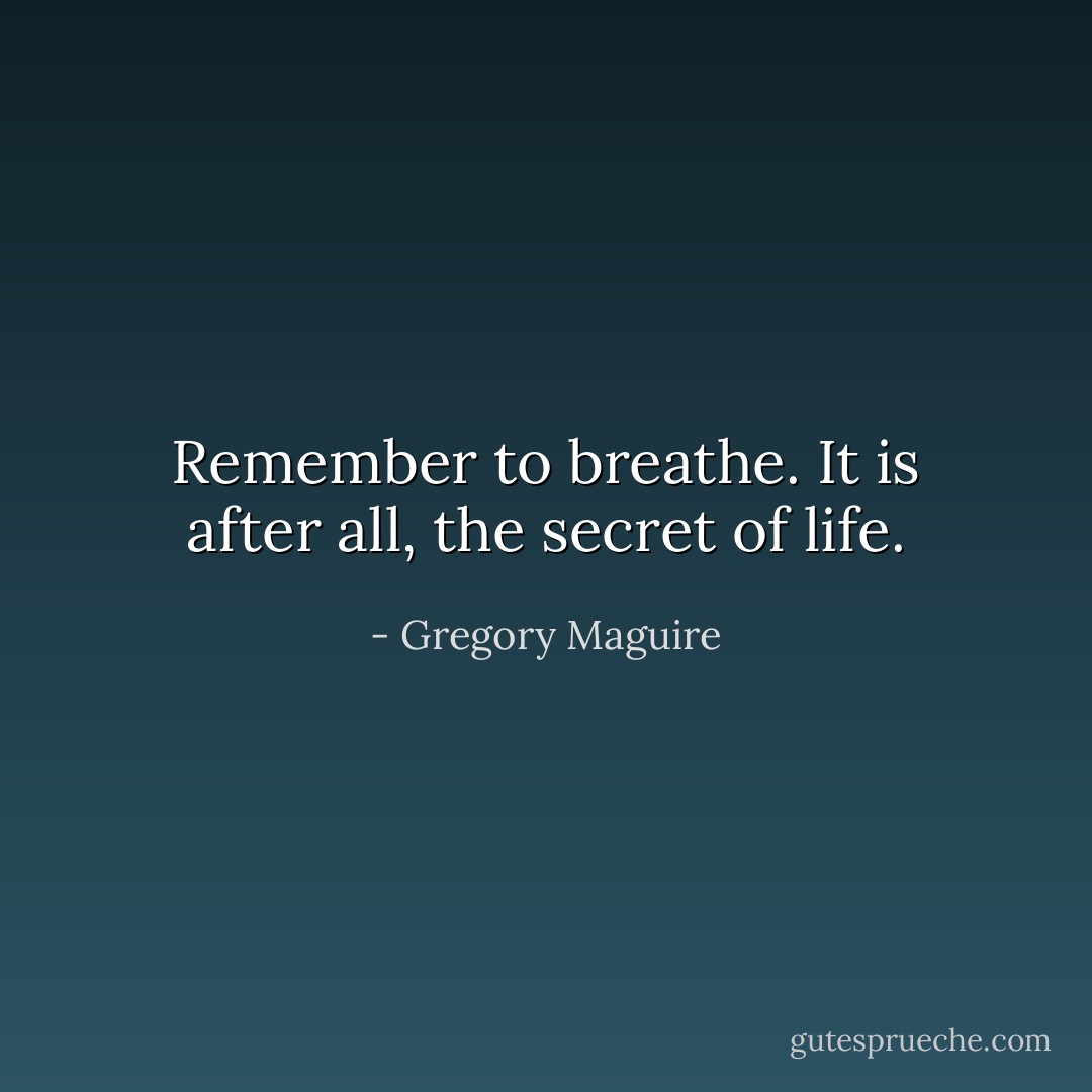 Remember to breathe. It is after all, the secret of life. - Gregory Maguire