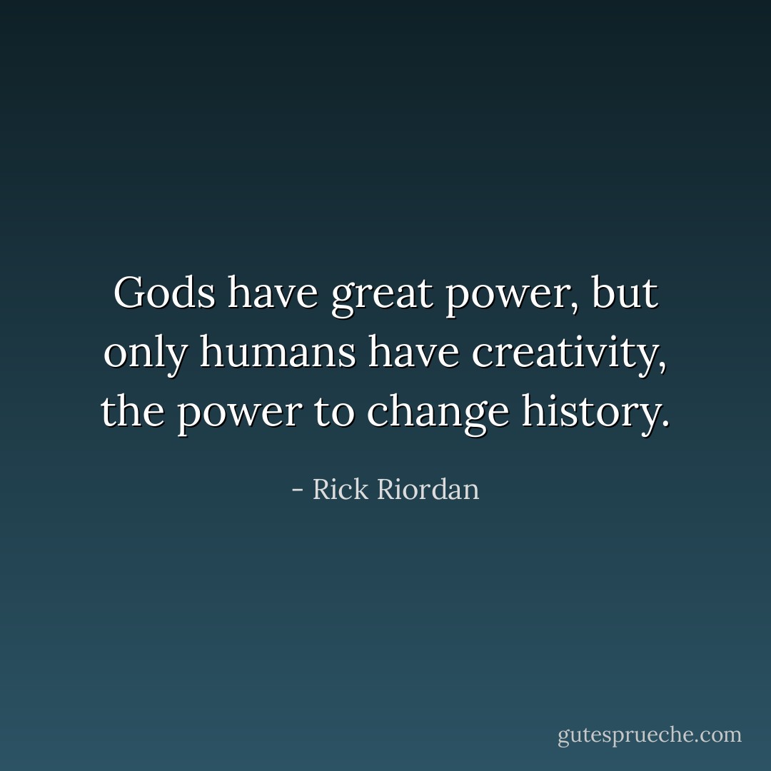 Gods have great power, but only humans have creativity, the power to change history. - Rick Riordan