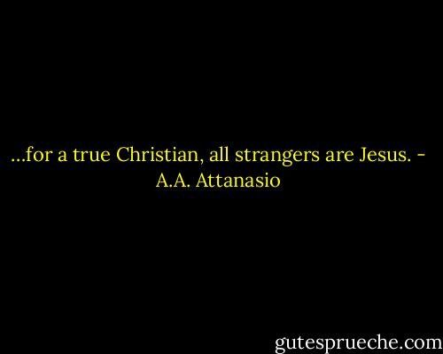 …for a true Christian, all strangers are Jesus. - A.A. Attanasio