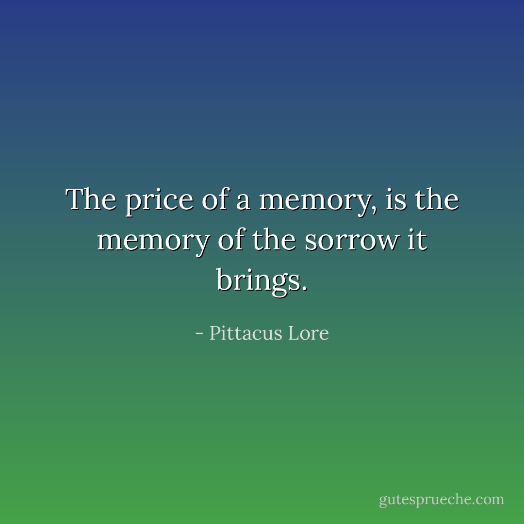 The price of a memory, is the memory of the sorrow it brings. - Pittacus Lore