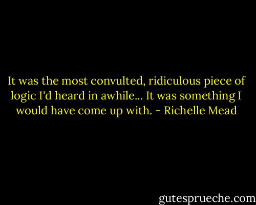 It was the most convulted, ridiculous piece of logic I'd heard in awhile... It was something I would have come up with. - Richelle Mead