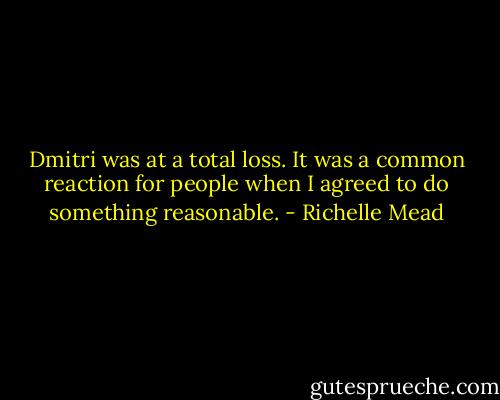 Dmitri was at a total loss. It was a common reaction for people when I agreed to do something reasonable. - Richelle Mead