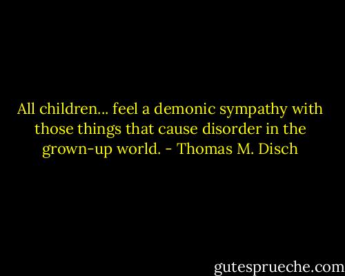All children... feel a demonic sympathy with those things that cause disorder in the grown-up world. - Thomas M. Disch