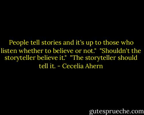 People tell stories and it's up to those who listen whether to believe or not."<br /><br />"Shouldn't the storyteller believe it."<br /><br />"The storyteller should tell it. - Cecelia Ahern