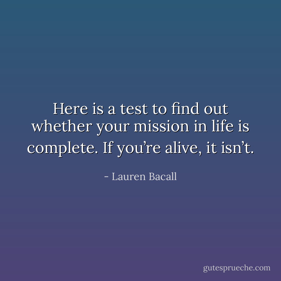 Here is a test to find out whether your mission in life is complete. If you’re alive, it isn’t. - Lauren Bacall