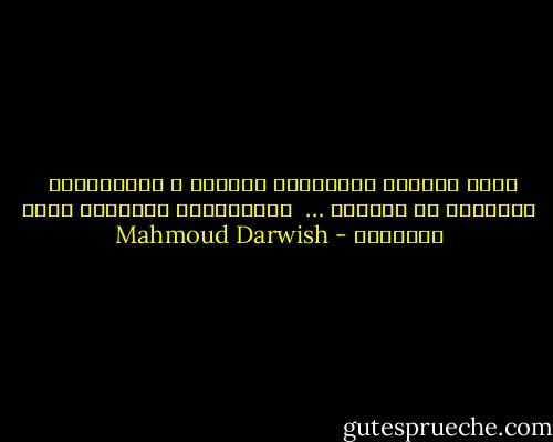 وإذا أردْتَ القَوْلَ فافعلْ ، يَتَّحِدْ<br /><br />ضدَّاكَ في المعنى …<br /><br />وباطِنُكَ الشفيفُ هُوَ القصيدُ - Mahmoud Darwish