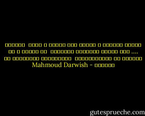 وأَنا أُريدُ ، أُريد أَن أَحيا ، وأَن<br /><br />أَنساك …. أَن أَنسى علاقتنا الطويلة<br /><br />لا لشيءٍ ، بل لأَقرأ ما تُدَوِّنُهُ<br /><br />السماواتُ البعيدةُ من رسائلَ - Mahmoud Darwish