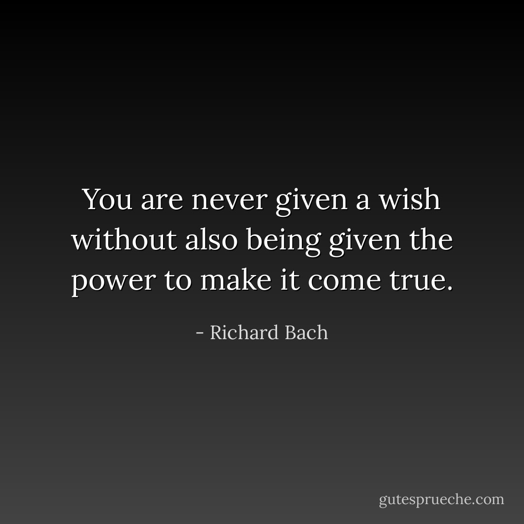 You are never given a wish without also being given the power to make it come true. - Richard Bach