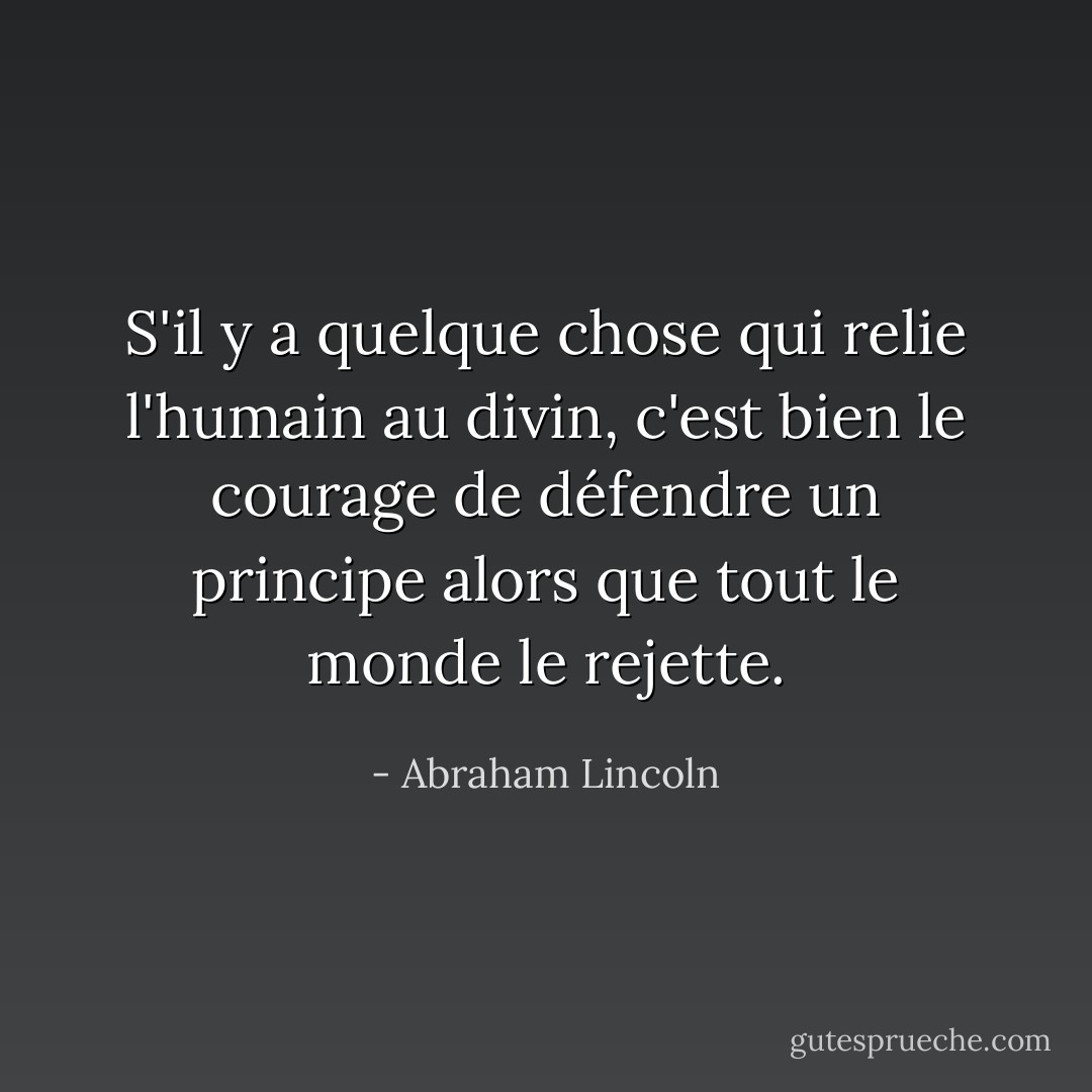 S'il y a quelque chose qui relie l'humain au divin, c'est bien le courage de défendre un principe alors que tout le monde le rejette. - Abraham Lincoln