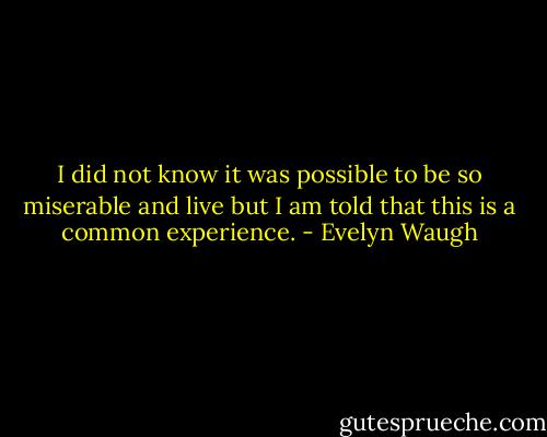 I did not know it was possible to be so miserable and live but I am told that this is a common experience. - Evelyn Waugh