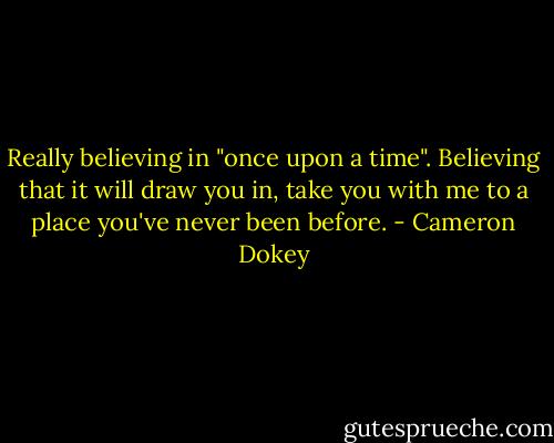 Really believing in "once upon a time". Believing that it will draw you in, take you with me to a place you've never been before. - Cameron Dokey