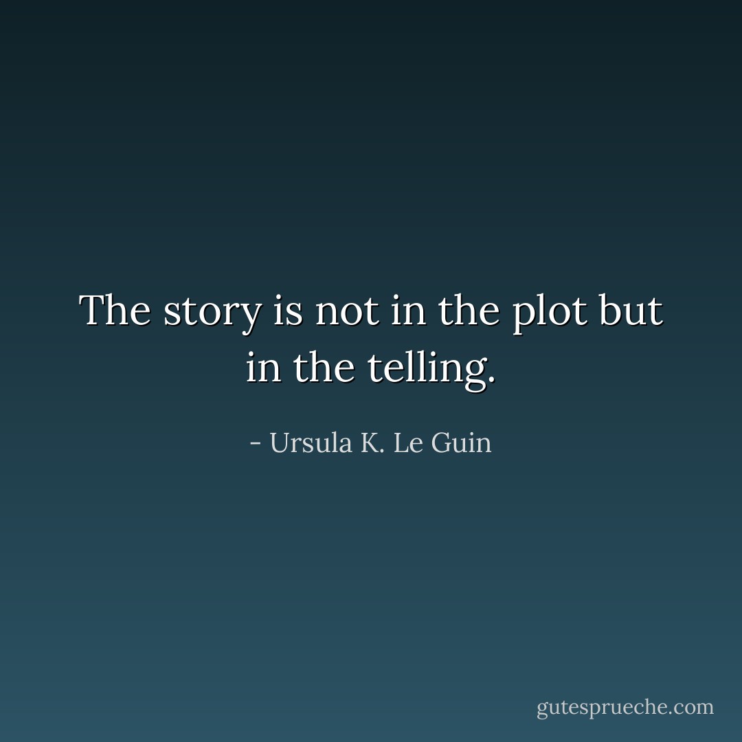 The story is not in the plot but in the telling. - Ursula K. Le Guin