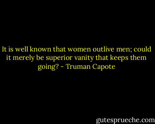 It is well known that women outlive men; could it merely be superior vanity that keeps them going? - Truman Capote