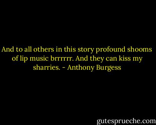 And to all others in this story profound shooms of lip music brrrrrr. And they can kiss my sharries. - Anthony Burgess