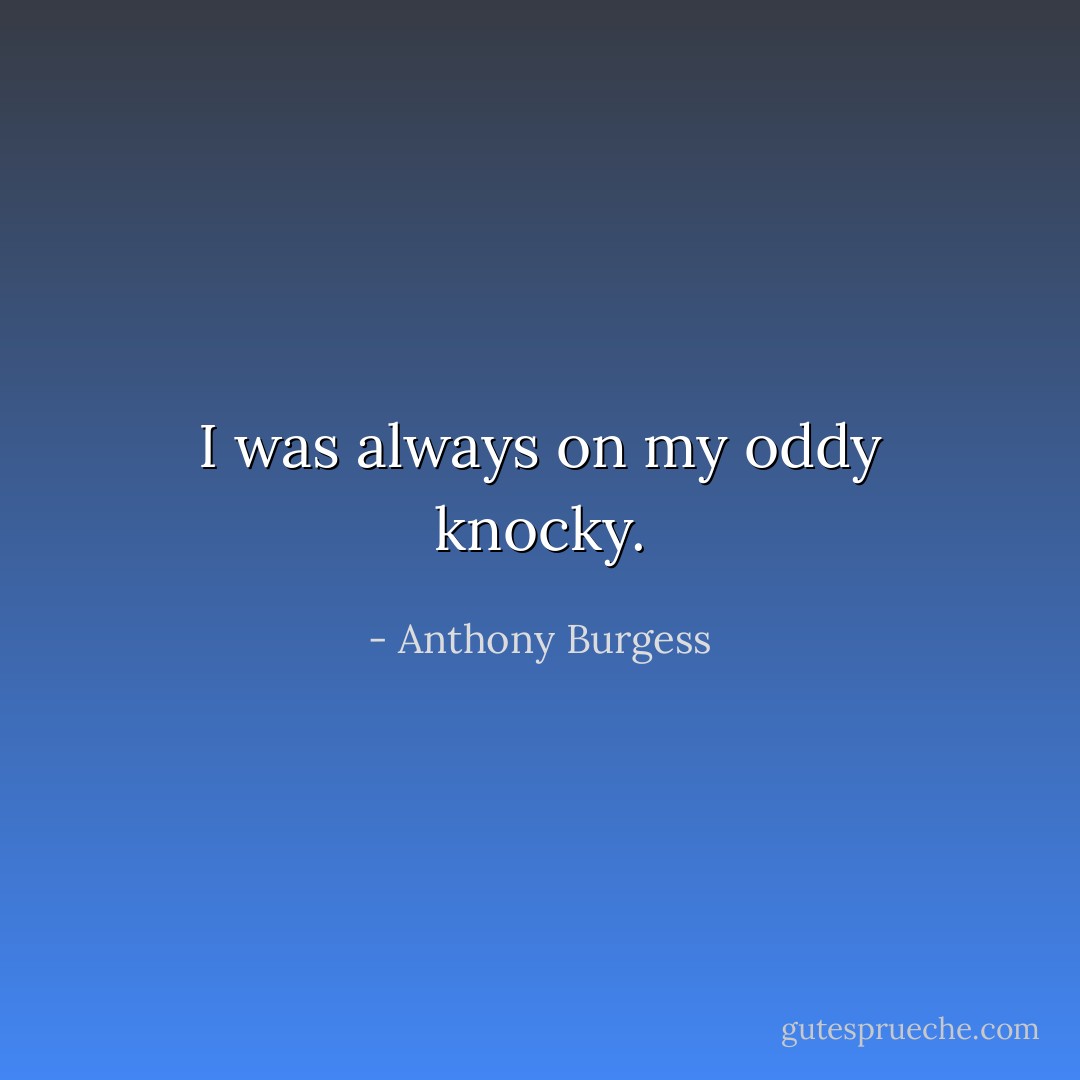 I was always on my oddy knocky. - Anthony Burgess