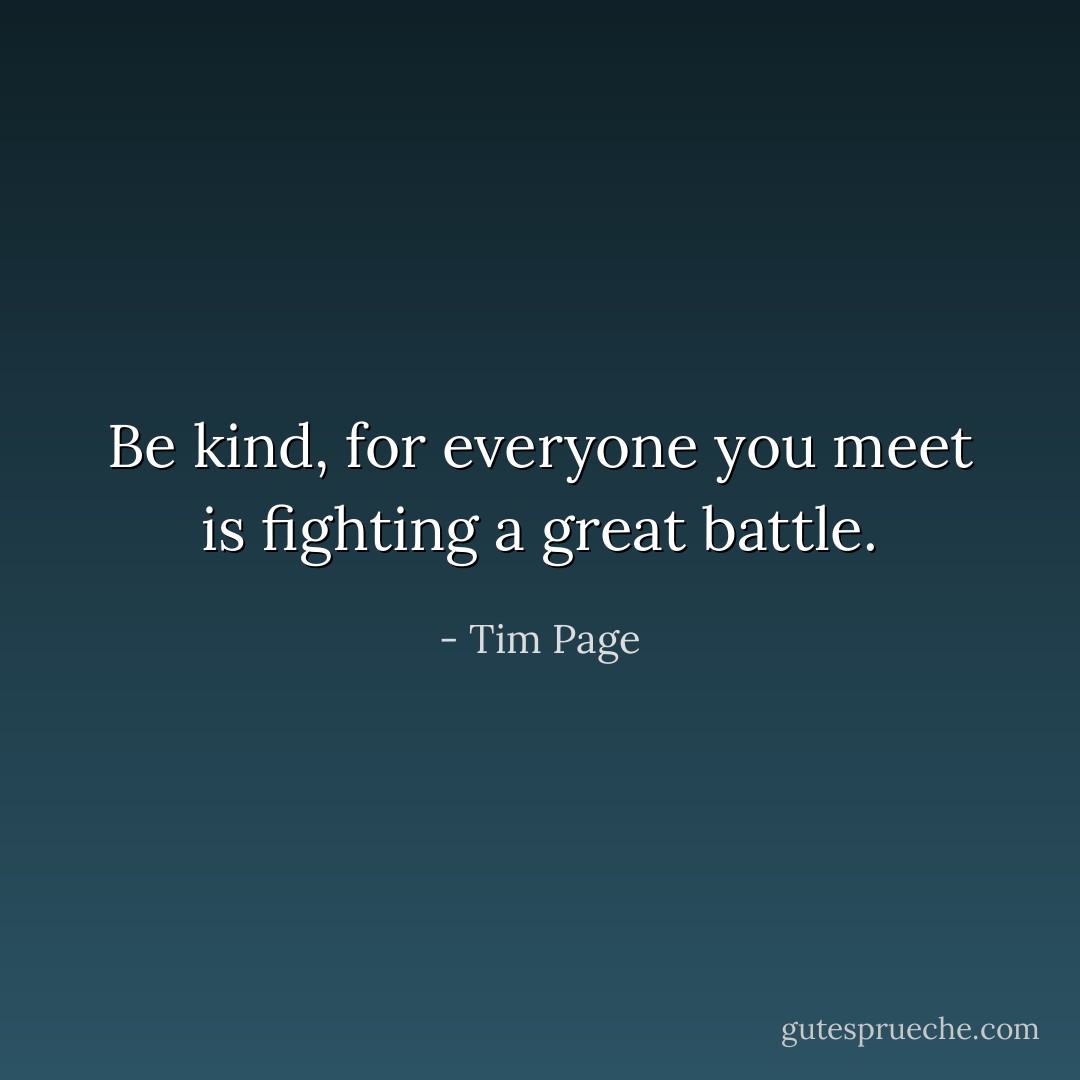 Be kind, for everyone you meet is fighting a great battle. - Tim Page