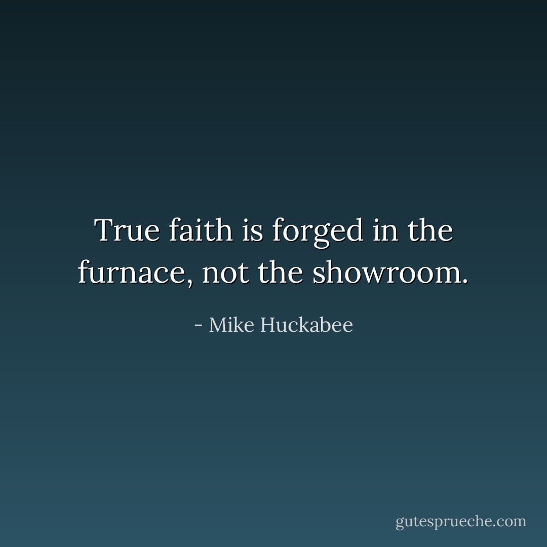 True faith is forged in the furnace, not the showroom. - Mike Huckabee