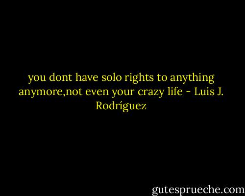 you dont have solo rights to anything anymore,not even your crazy life - Luis J. Rodríguez