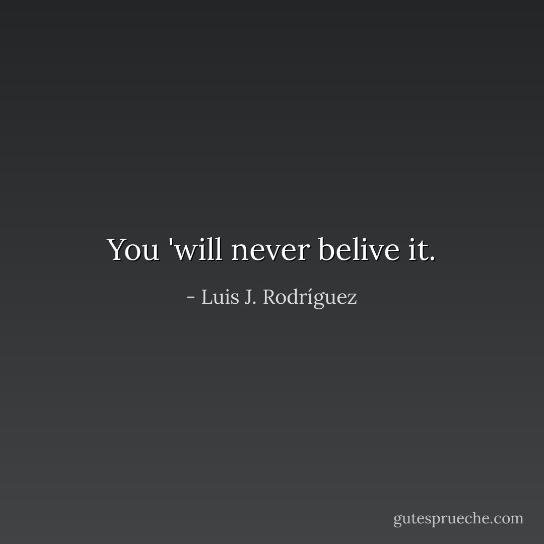 You 'will never belive it. - Luis J. Rodríguez