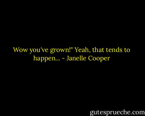 Wow you've grown!" Yeah, that tends to happen... - Janelle Cooper