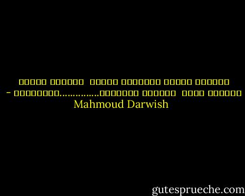 سَلامٌ للذين أحبُّهم عبثاً<br /><br />سَلامٌ للذين يضيئهم جرحي<br /><br />سَلامٌ للهواءِ...............وللهواءْ - Mahmoud Darwish