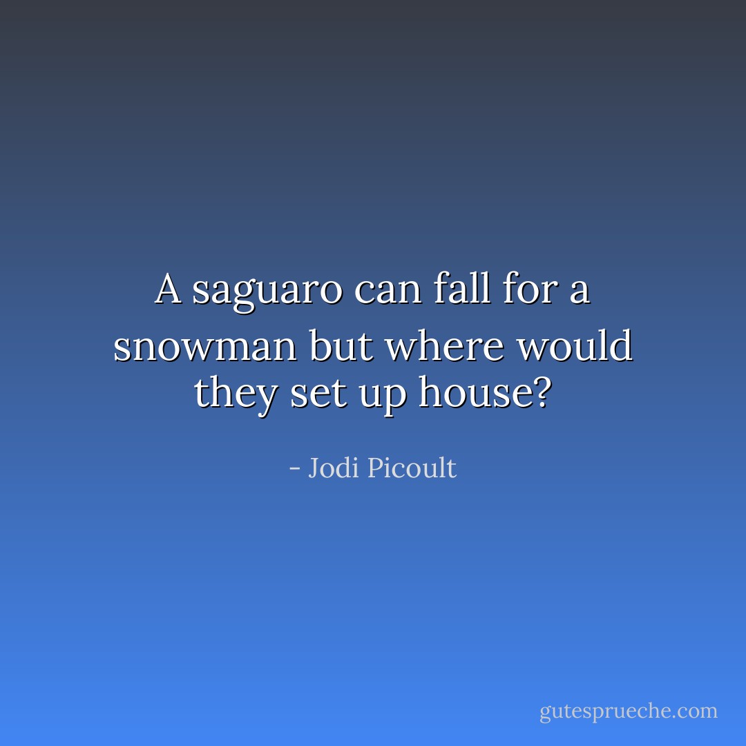 A saguaro can fall for a snowman but where would they set up house? - Jodi Picoult