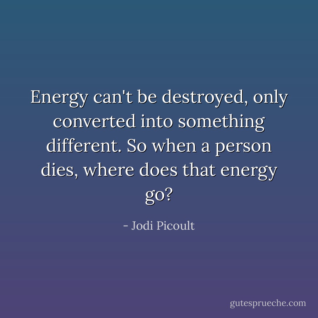 Energy can't be destroyed, only converted into something different. So when a person dies, where does that energy go? - Jodi Picoult