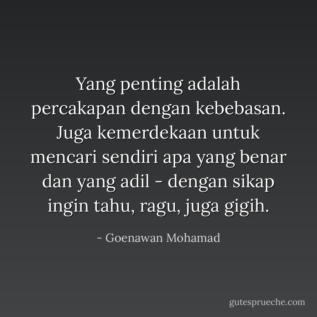 Yang penting adalah percakapan dengan kebebasan. Juga kemerdekaan untuk mencari sendiri apa yang benar dan yang adil - dengan sikap ingin tahu, ragu, juga gigih. - Goenawan Mohamad