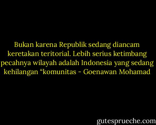 Bukan karena Republik sedang diancam keretakan teritorial. Lebih serius ketimbang pecahnya wilayah adalah Indonesia yang sedang kehilangan “komunitas - Goenawan Mohamad