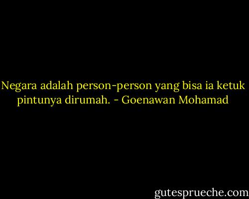 Negara adalah person-person yang bisa ia ketuk pintunya dirumah. - Goenawan Mohamad