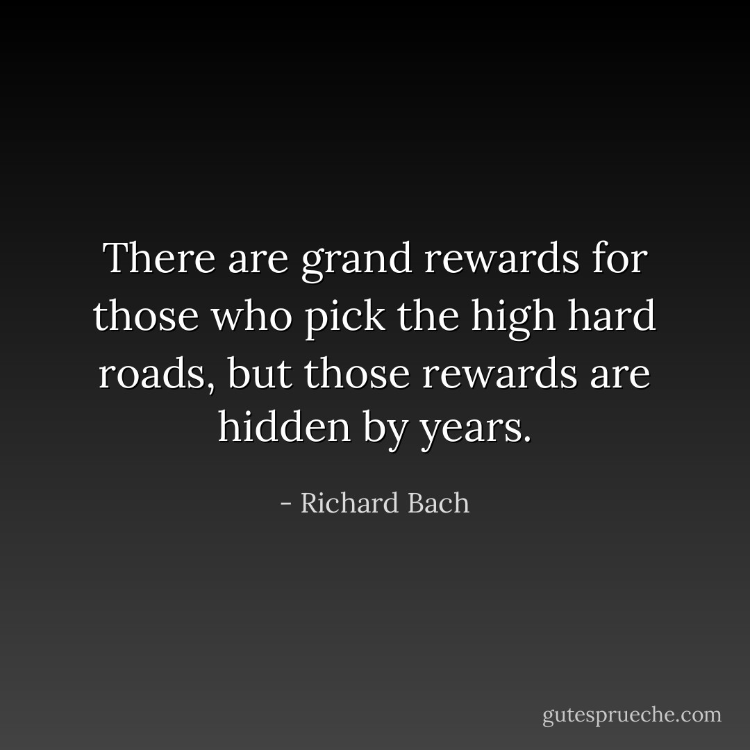 There are grand rewards for those who pick the high hard roads, but those rewards are hidden by years. - Richard Bach