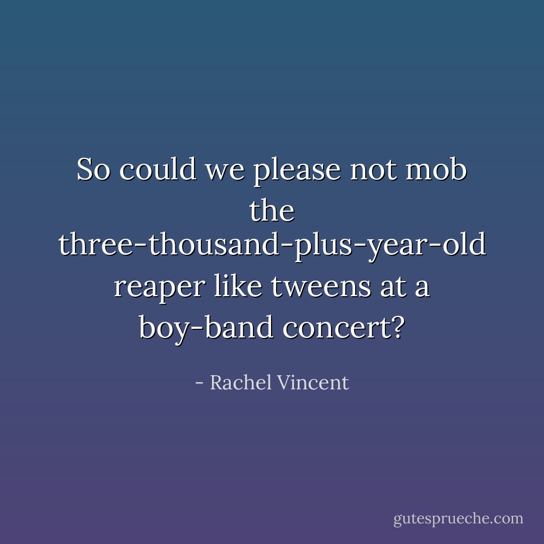So could we please not mob the three-thousand-plus-year-old reaper like tweens at a boy-band concert? - Rachel Vincent